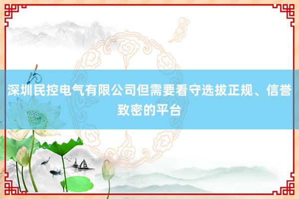 深圳民控电气有限公司但需要看守选拔正规、信誉致密的平台
